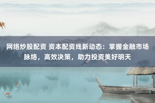 网络炒股配资 资本配资线新动态：掌握金融市场脉络，高效决策，助力投资美好明天