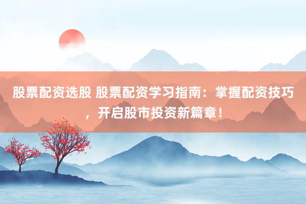 股票配资选股 股票配资学习指南：掌握配资技巧，开启股市投资新篇章！