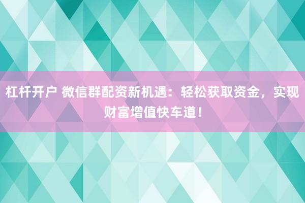 杠杆开户 微信群配资新机遇：轻松获取资金，实现财富增值快车道！