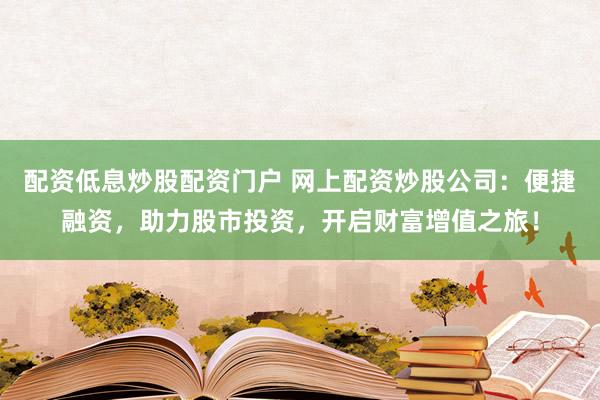 配资低息炒股配资门户 网上配资炒股公司：便捷融资，助力股市投资，开启财富增值之旅！