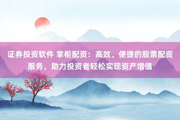 证券投资软件 掌柜配资：高效、便捷的股票配资服务，助力投资者轻松实现资产增值