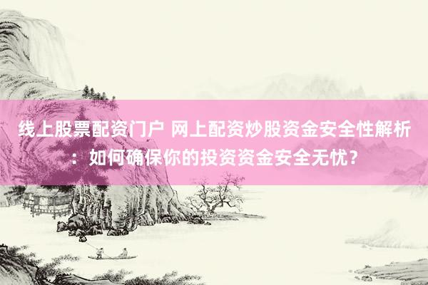 线上股票配资门户 网上配资炒股资金安全性解析：如何确保你的投资资金安全无忧？