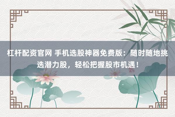 杠杆配资官网 手机选股神器免费版：随时随地挑选潜力股，轻松把握股市机遇！