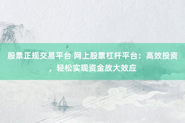 股票正规交易平台 网上股票杠杆平台：高效投资，轻松实现资金放大效应