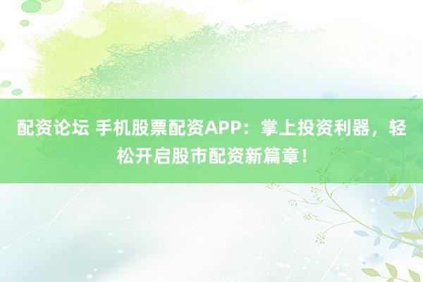 配资论坛 手机股票配资APP：掌上投资利器，轻松开启股市配资新篇章！