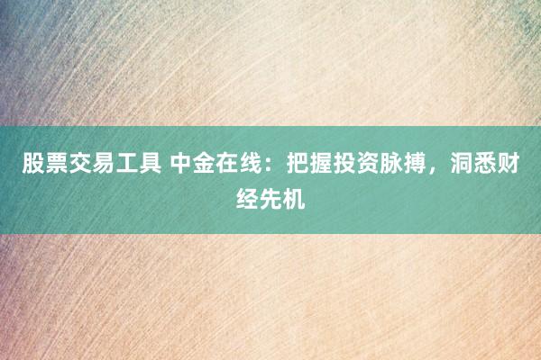 股票交易工具 中金在线：把握投资脉搏，洞悉财经先机