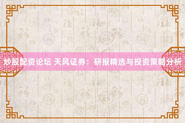 炒股配资论坛 天风证券：研报精选与投资策略分析