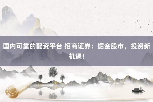 国内可靠的配资平台 招商证券：掘金股市，投资新机遇！