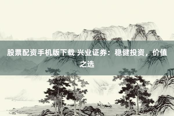 股票配资手机版下载 兴业证券：稳健投资，价值之选