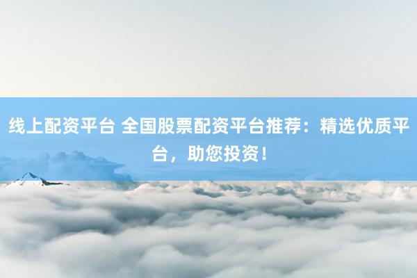 线上配资平台 全国股票配资平台推荐：精选优质平台，助您投资！