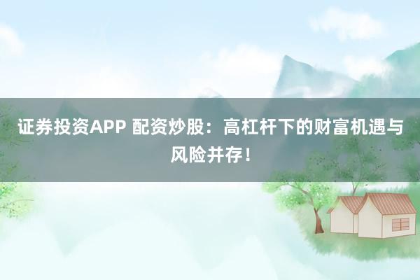 证券投资APP 配资炒股：高杠杆下的财富机遇与风险并存！