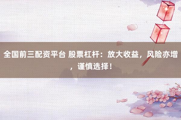 全国前三配资平台 股票杠杆：放大收益，风险亦增，谨慎选择！