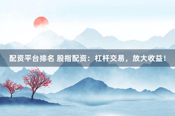 配资平台排名 股指配资：杠杆交易，放大收益！