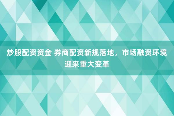 炒股配资资金 券商配资新规落地，市场融资环境迎来重大变革