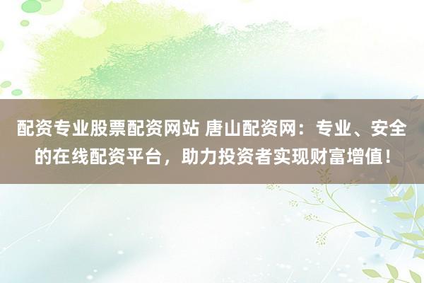 配资专业股票配资网站 唐山配资网：专业、安全的在线配资平台，助力投资者实现财富增值！