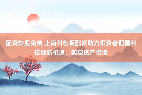 配资炒股免费 上海科创板配资助力投资者把握科技创新机遇，实现资产增值