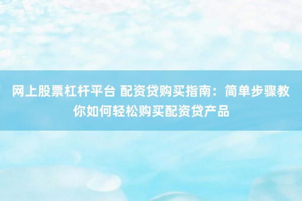 网上股票杠杆平台 配资贷购买指南：简单步骤教你如何轻松购买配资贷产品