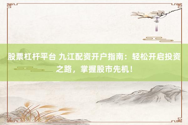 股票杠杆平台 九江配资开户指南：轻松开启投资之路，掌握股市先机！