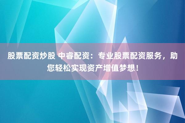 股票配资炒股 中睿配资：专业股票配资服务，助您轻松实现资产增值梦想！