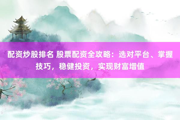 配资炒股排名 股票配资全攻略：选对平台、掌握技巧，稳健投资，实现财富增值