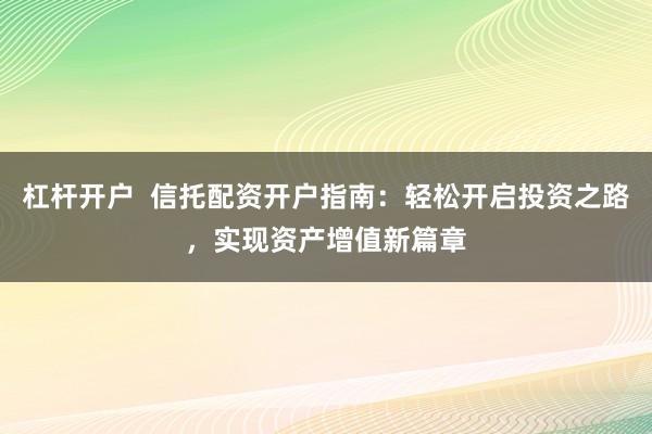杠杆开户  信托配资开户指南：轻松开启投资之路，实现资产增值新篇章