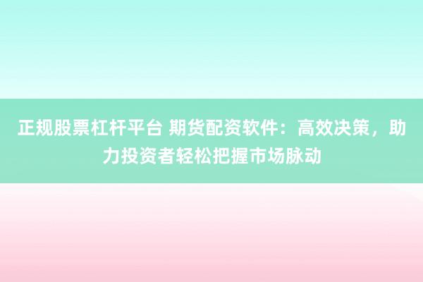 正规股票杠杆平台 期货配资软件：高效决策，助力投资者轻松把握市场脉动