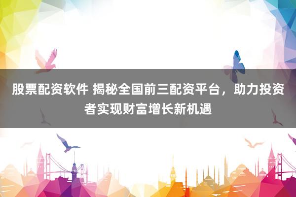 股票配资软件 揭秘全国前三配资平台，助力投资者实现财富增长新机遇