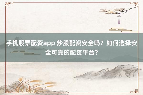 手机股票配资app 炒股配资安全吗？如何选择安全可靠的配资平台？