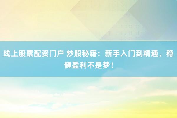 线上股票配资门户 炒股秘籍：新手入门到精通，稳健盈利不是梦！