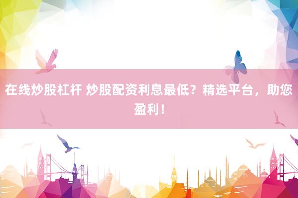 在线炒股杠杆 炒股配资利息最低？精选平台，助您盈利！
