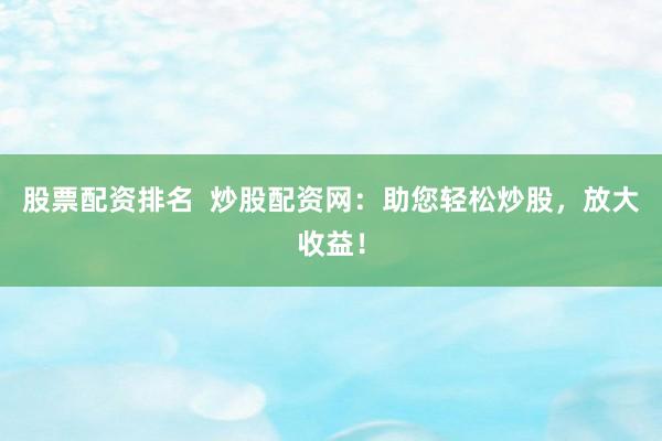 股票配资排名  炒股配资网：助您轻松炒股，放大收益！