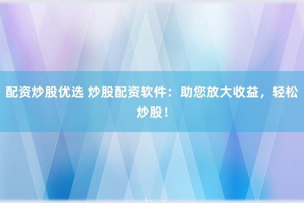 配资炒股优选 炒股配资软件：助您放大收益，轻松炒股！