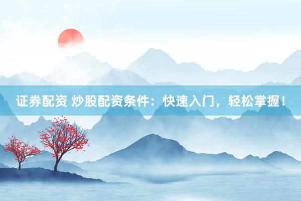 证券配资 炒股配资条件：快速入门，轻松掌握！