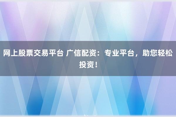 网上股票交易平台 广信配资：专业平台，助您轻松投资！