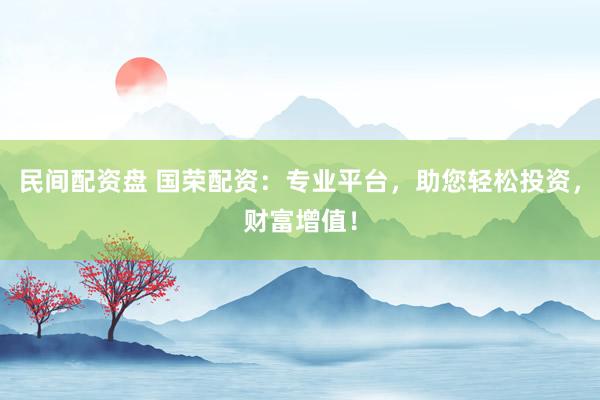 民间配资盘 国荣配资：专业平台，助您轻松投资，财富增值！