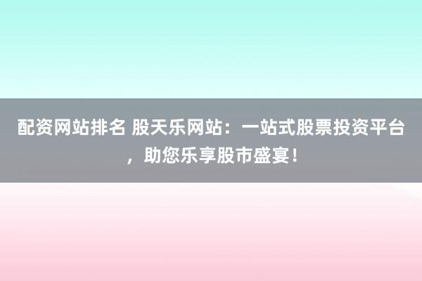 配资网站排名 股天乐网站：一站式股票投资平台，助您乐享股市盛宴！