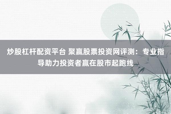 炒股杠杆配资平台 聚赢股票投资网评测：专业指导助力投资者赢在股市起跑线