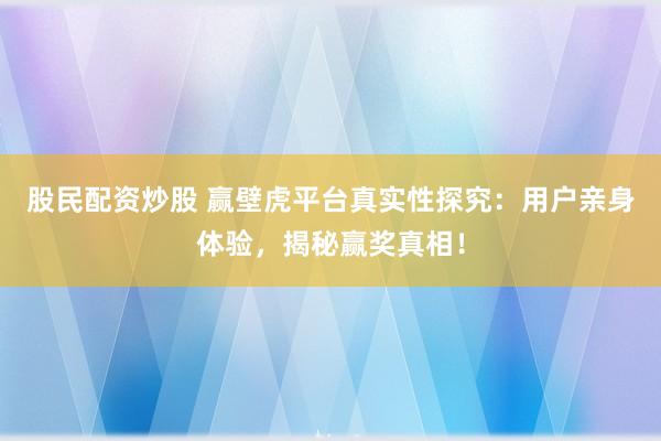 股民配资炒股 赢壁虎平台真实性探究：用户亲身体验，揭秘赢奖真相！