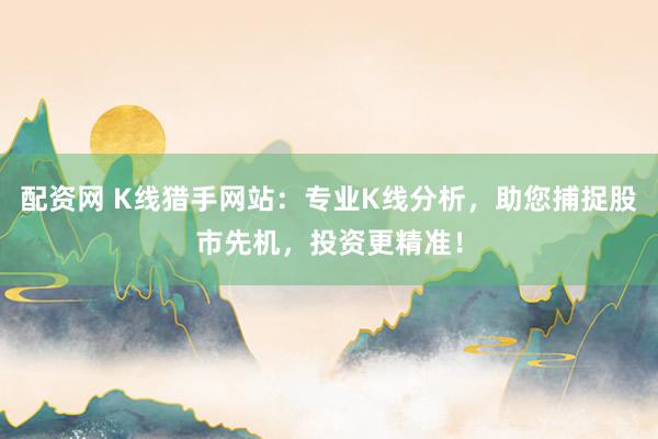 配资网 K线猎手网站：专业K线分析，助您捕捉股市先机，投资更精准！