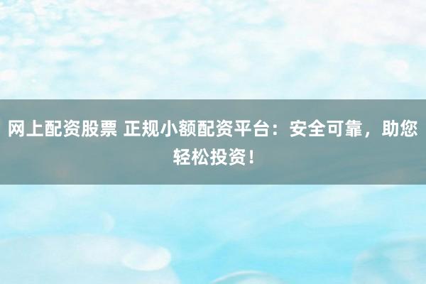 网上配资股票 正规小额配资平台：安全可靠，助您轻松投资！