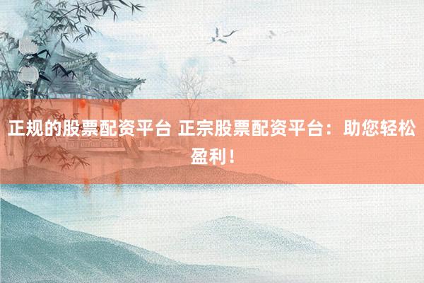 正规的股票配资平台 正宗股票配资平台：助您轻松盈利！