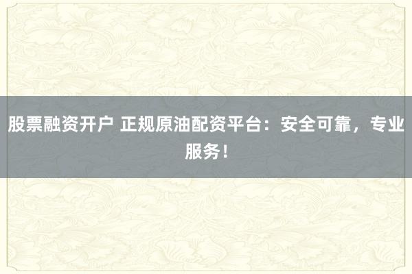 股票融资开户 正规原油配资平台：安全可靠，专业服务！