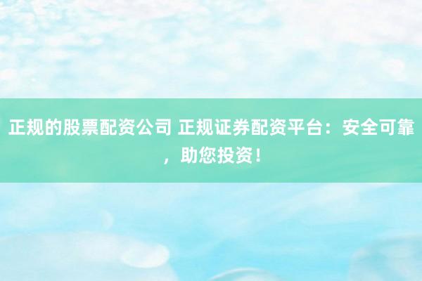 正规的股票配资公司 正规证券配资平台：安全可靠，助您投资！
