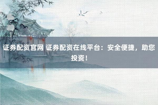 证券配资官网 证券配资在线平台：安全便捷，助您投资！