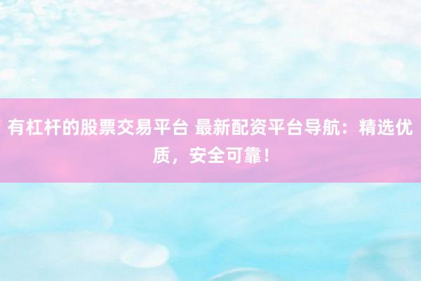 有杠杆的股票交易平台 最新配资平台导航：精选优质，安全可靠！