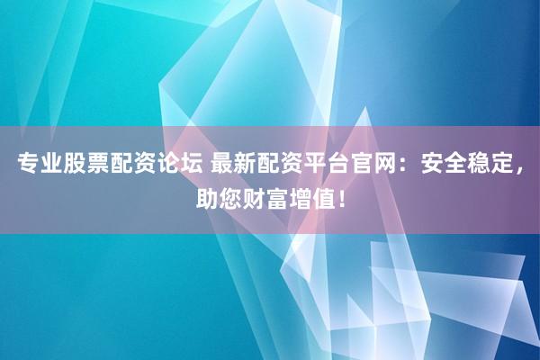 专业股票配资论坛 最新配资平台官网：安全稳定，助您财富增值！