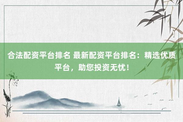 合法配资平台排名 最新配资平台排名：精选优质平台，助您投资无忧！