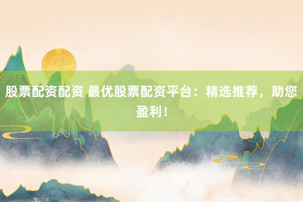股票配资配资 最优股票配资平台：精选推荐，助您盈利！