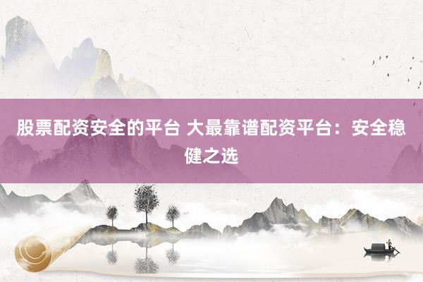 股票配资安全的平台 大最靠谱配资平台：安全稳健之选