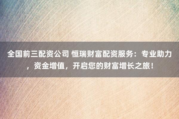 全国前三配资公司 恒瑞财富配资服务：专业助力，资金增值，开启您的财富增长之旅！